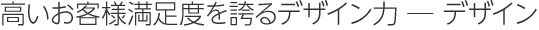 高いお客様満足度を誇るデザイン力-デザイン